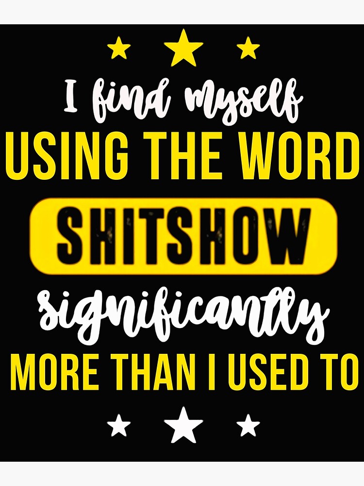 i-find-myself-using-the-word-shitshow-significantly-more-than-i-used