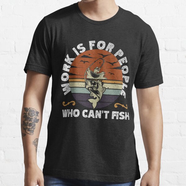Work Is For People Who Cant Fish - Fishing Essential T-Shirt for