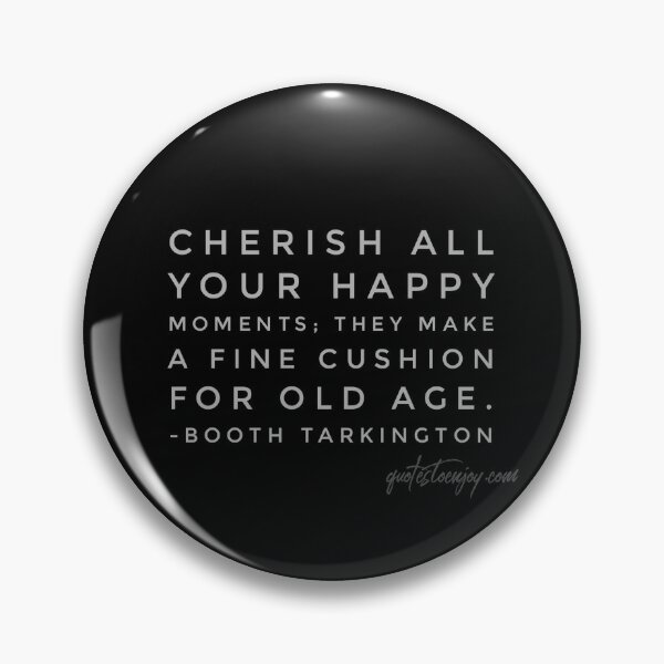 Cherish all your happy moments; they make a fine cushion for old age. - Booth Tarkington Pin