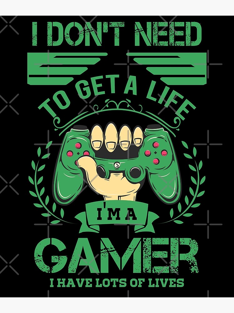 I don't need to get a life i'm a gamer i have lots of lives gaming