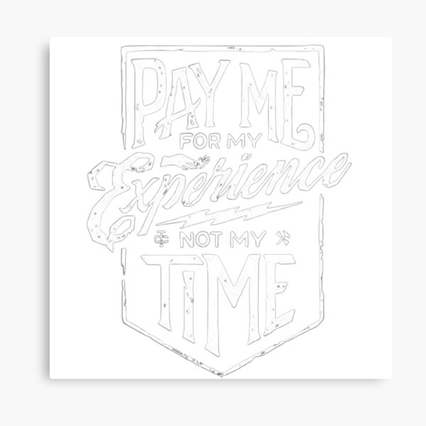 Pay me for my experience not for my time! So very true in the skilled trades. hit the nail on the head with this one. Metal Print