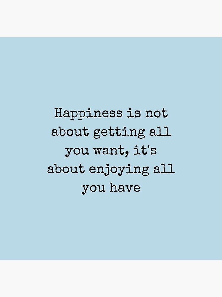 Happiness is not about getting all you want. It's about enjoying
