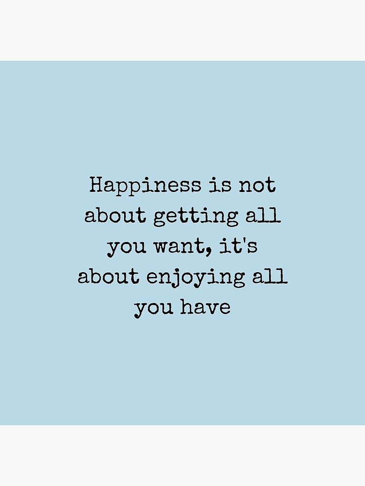 Happiness is not about getting all you want. it is about enjoying all you  have.