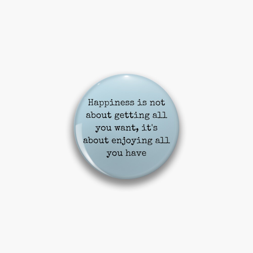 Happiness is not about getting all you want. it is about enjoying all you  have.