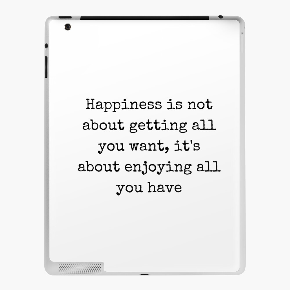 Happiness is not about getting all you want. It's about enjoying