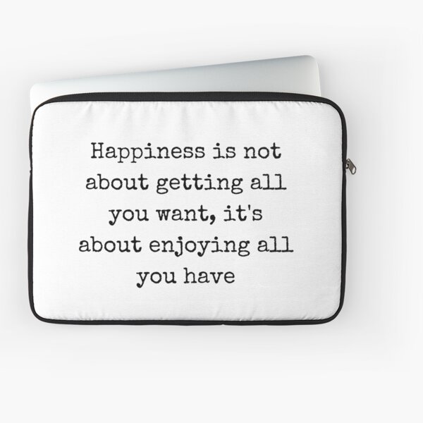 Happiness is not about getting all you want. it is about enjoying all you  have.