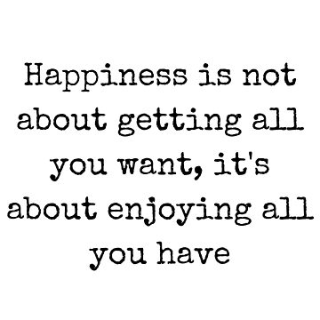 Happiness is not about getting all you want. it is about enjoying all you  have.