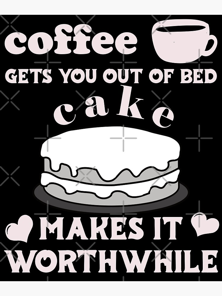 Coffee Gets You Out Of Bed Cake Makes It Worthwhile Light Text Poster For Sale By 