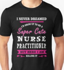 I Never Dreamed I'd Grow Up To Be A Super Cute Nurse Practitioner T-shirts Unisex T-Shirt