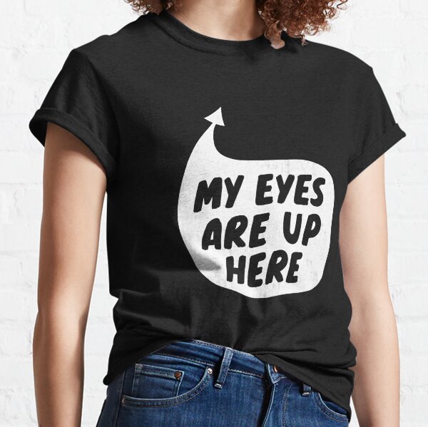 My Eyes Are Up Here T-Shirts for Sale | Redbubble