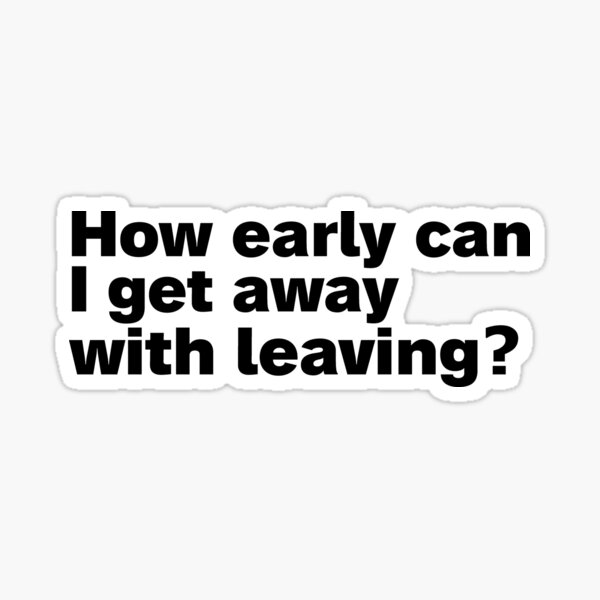 how-early-can-i-get-away-with-leaving-sticker-by-halfcat-redbubble