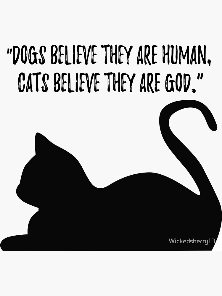 Dogs believe they are human, cats believe they are God