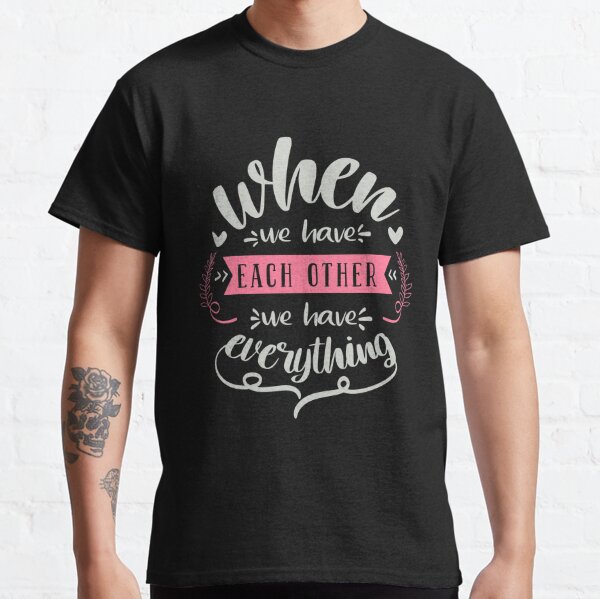 When We Have Each Other We Have Everything Classic T-Shirt