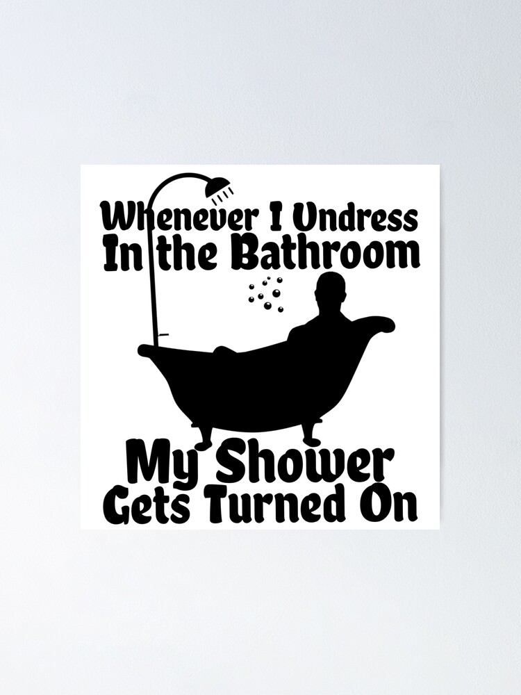Whenever I Undress In The Bathroom My Shower Gets Turned On Poster For Sale By Artgonzo 