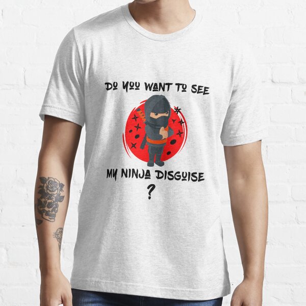 wanna see my ninja disguise shirt