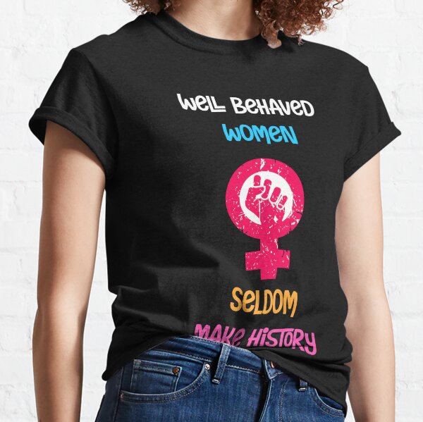 Well Behaved Women Seldom Make History Classic T-Shirt