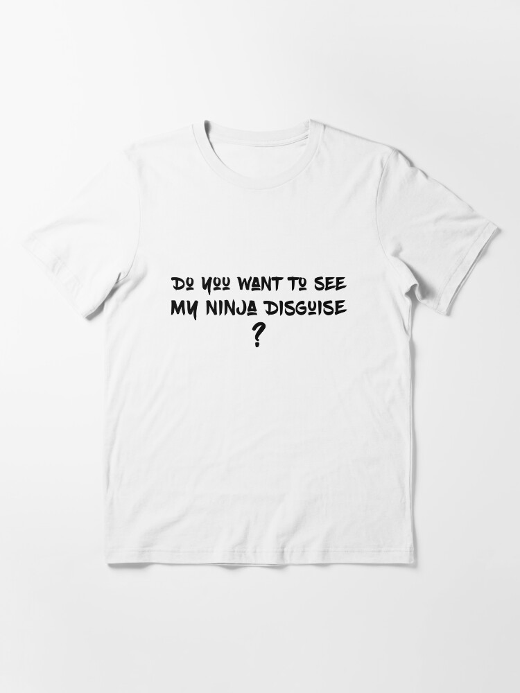 wanna see my ninja disguise shirt