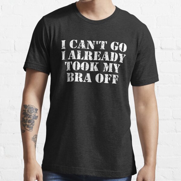 I Can't Go I Already Took My Bra Off Funny Womens' Men's T-Shirt