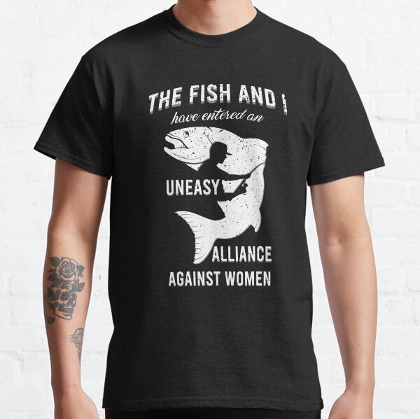 The Fish and I Have Entered an Uneasy Alliance Against Women Classic T-Shirt