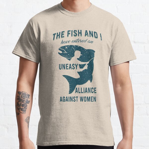 The Fish and I Have Entered an Uneasy Alliance Against Women Classic T-Shirt