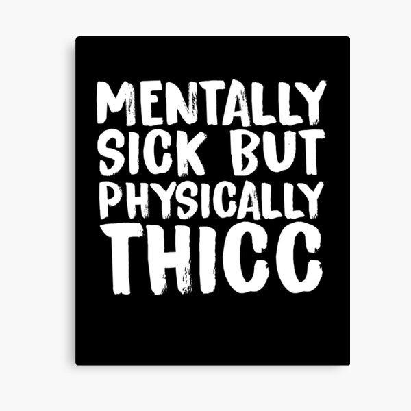 Mentally sick physically thicc