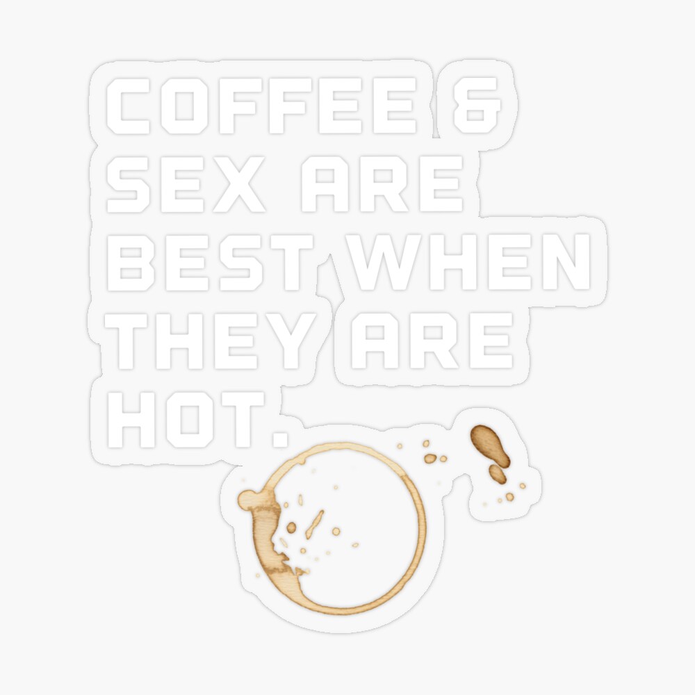 Coffee and sex are better when they are hot