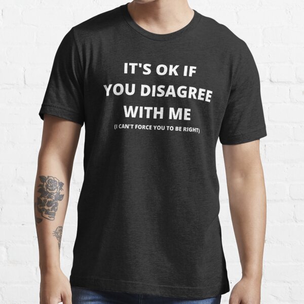 Its Ok If You Disagree With Me I Cant Force You To Be Right T Shirt For Sale By 