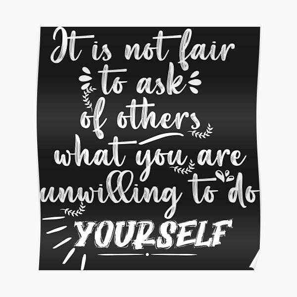 it-is-not-fair-to-ask-of-others-what-you-are-unwilling-to-do-yourself