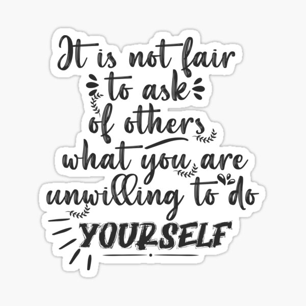 it-is-not-fair-to-ask-of-others-what-you-are-unwilling-to-do-yourself