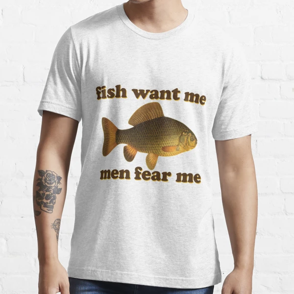 Fish Want Me Men Fear Me - Redbubble Fishing Essential T-shirt