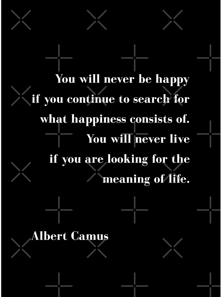 You Will Never Be Happy If You Continue To Search For What Happiness Consists Of You Will