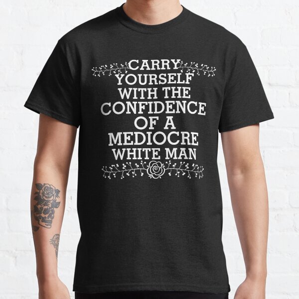 Carry Yourself With The Confidence Of A Mediocre White Man Classic T-Shirt