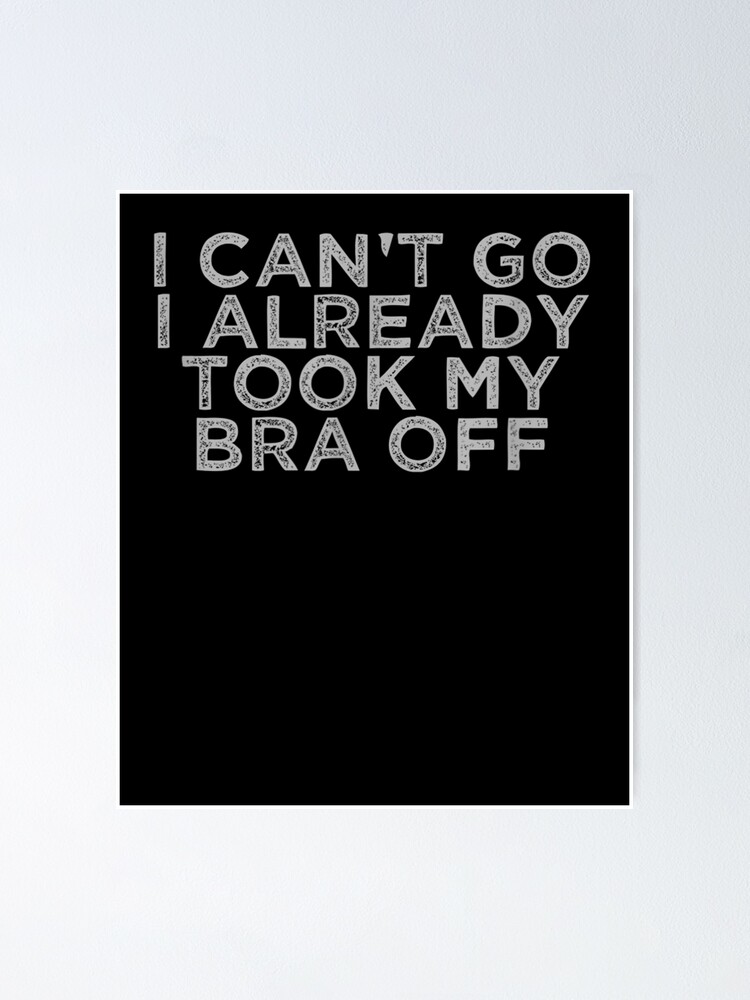 I Can't Go I Already Took My Bra Off  Poster for Sale by adilsaid