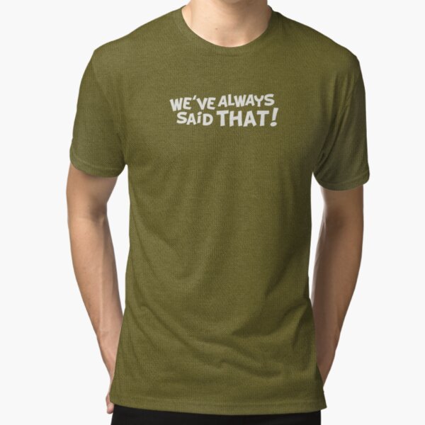 We've Always Said That Tri-blend T-Shirt