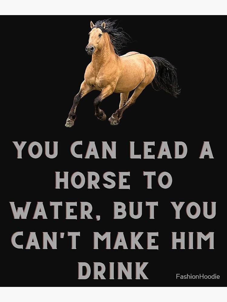 "You can lead a horse to water, but you can't make him drink" Poster