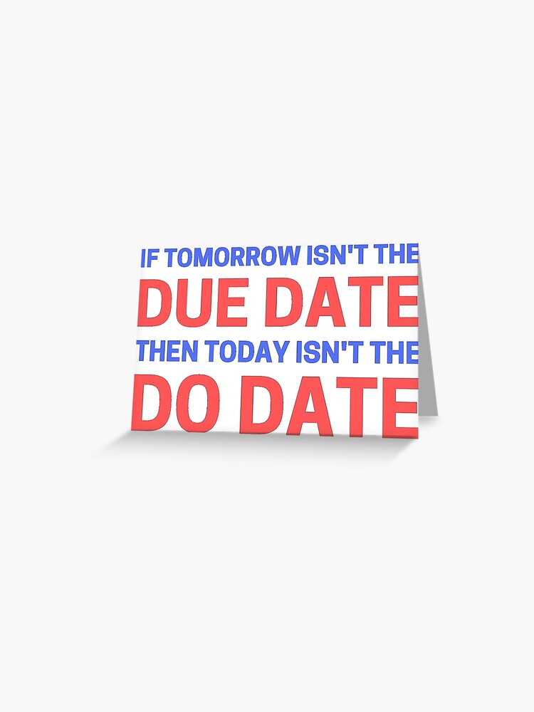 If Tomorrow Isn't The Due Date Then Today Isn't The Do Date