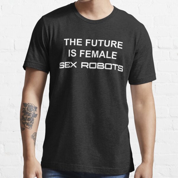 The Future Is Female... Sex Robots [white text] Essential T-Shirt