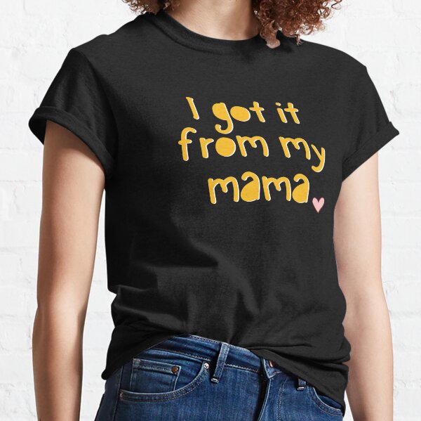 got it from my mama shirt