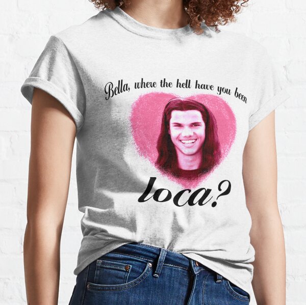 Bella where the hell have you been loca Classic T-Shirt