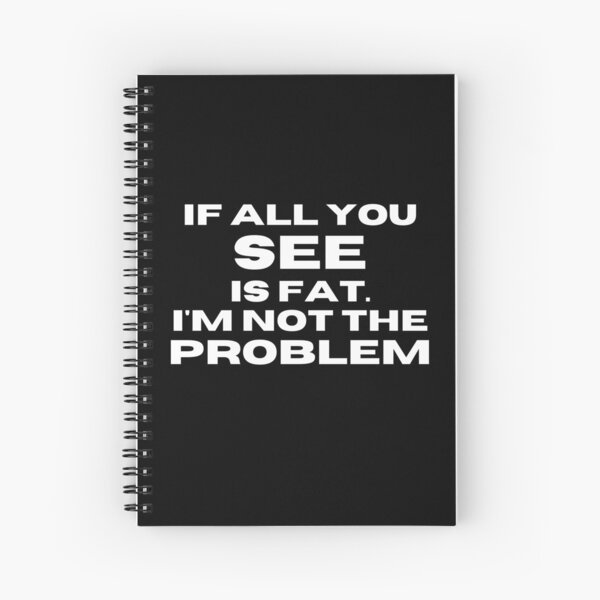 If All You See Is FAT; I'm Not the Problem Spiral Notebook