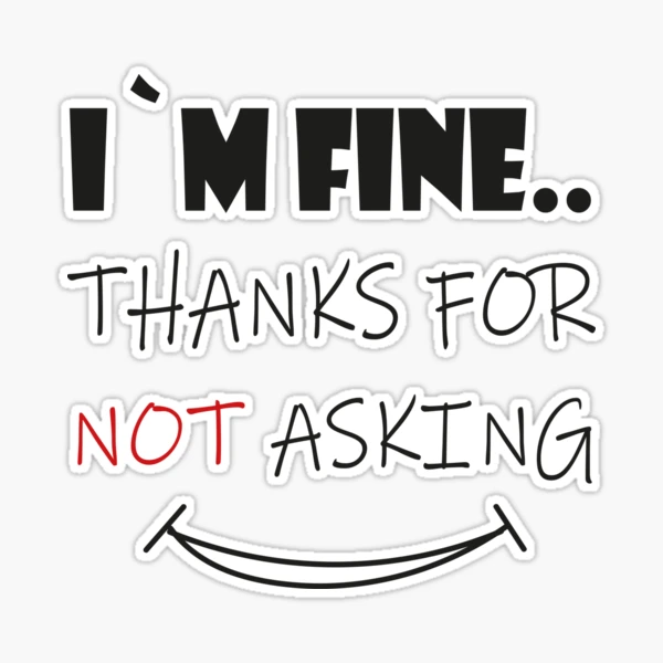 I`m fine thanks for not asking and fine thank you