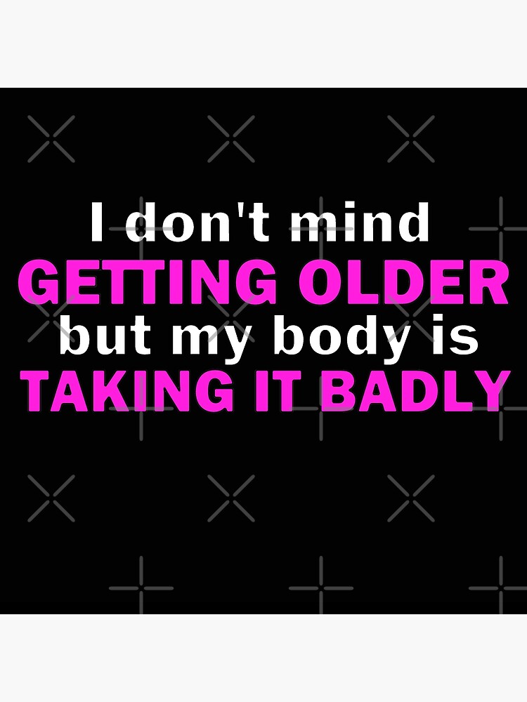 I Don T Mind Getting Older But My Body Is Taking It Badly Poster