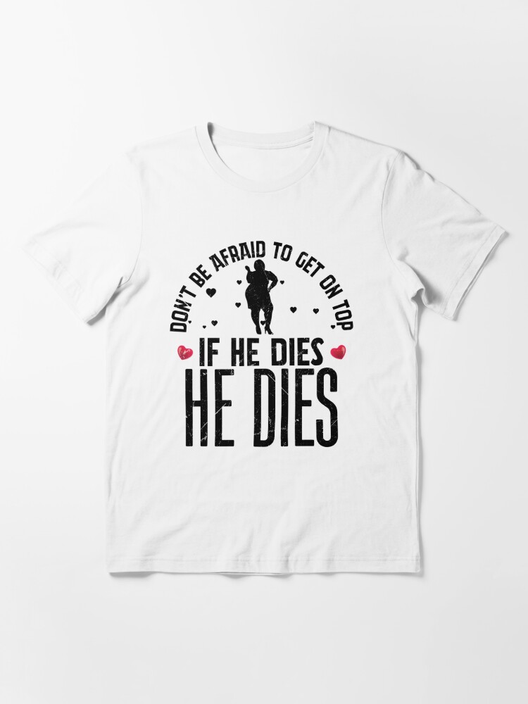 Big Girls If He Dies He Dies Don’t Be Afraid To Get On Top | Essential  T-Shirt