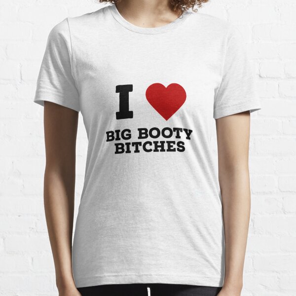 i love big booty bitches Essential T-Shirt