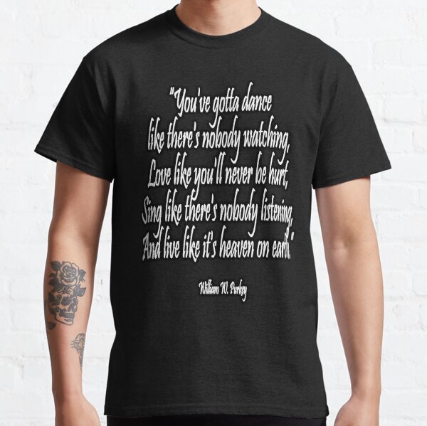 LOVE, LIFE, DANCE, You've gotta dance like there's nobody watching, Love like you'll never be hurt, Sing like there's nobody listening, And live like it's heaven on earth. William W. Purkey. Classic T-Shirt