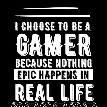 I Choose To Be A Gamer Because Nothing Epic Happens In Real