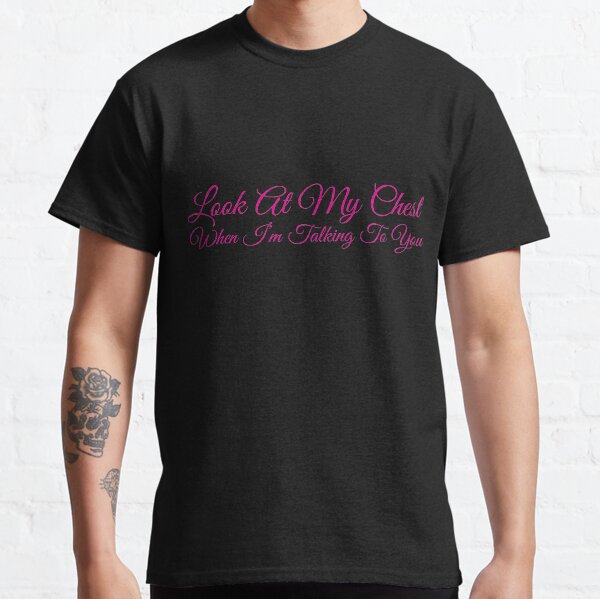 Look At My Chest When I'm Talking To You Classic T-Shirt