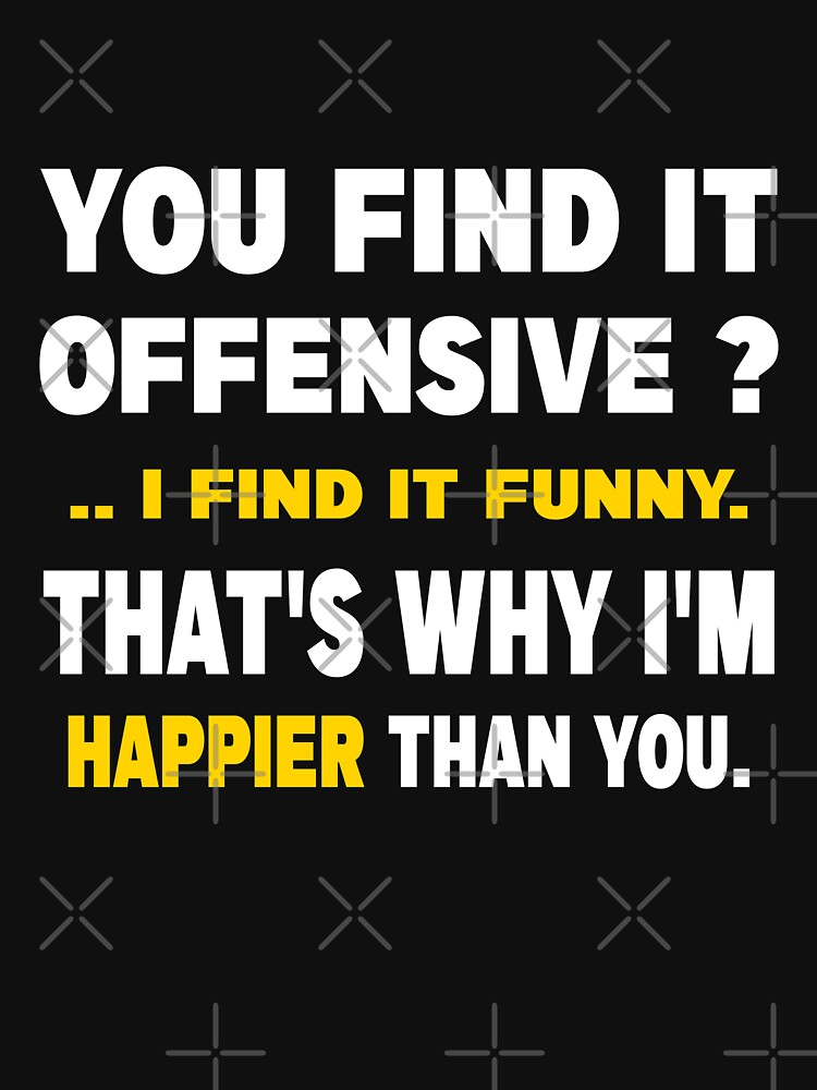 You Find It Offensive I Find It Funny That's Why I'm Happier Than You by venixprint