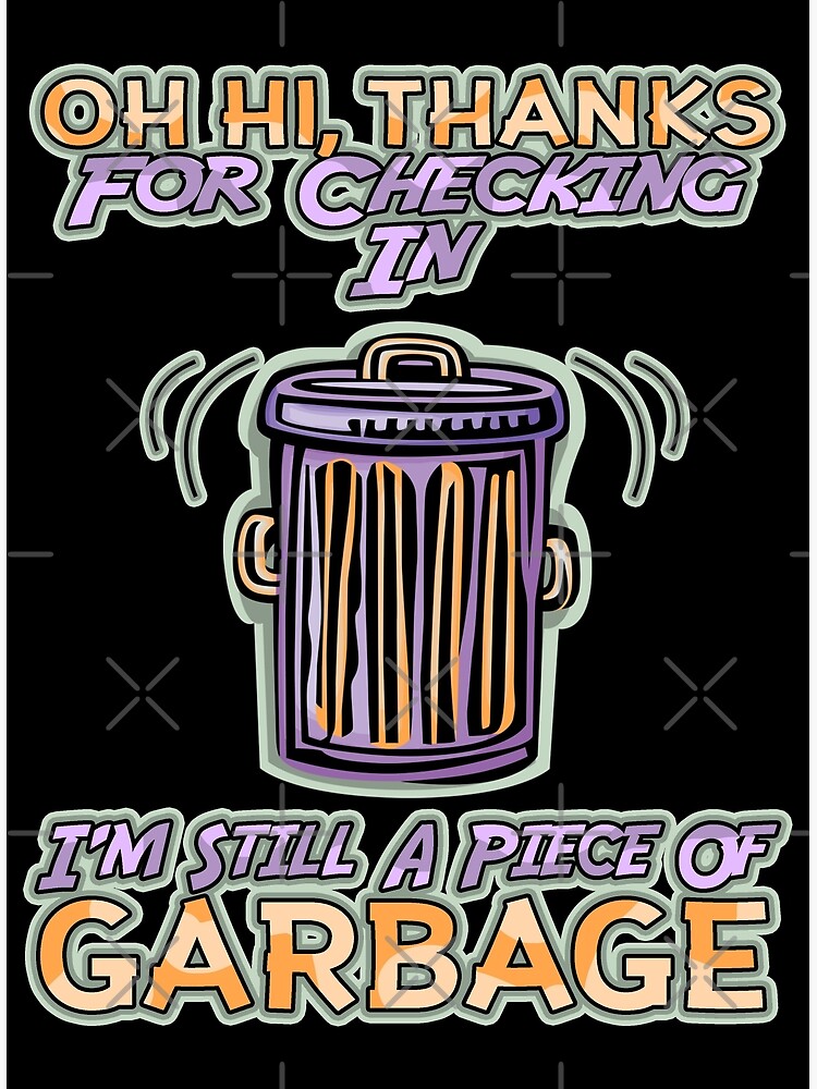 Thanks For Checking In I'm Still A Piece Of Garbage "Oh Hi Thanks For Checking In Im Still A Piece Of Garbage" Poster by
