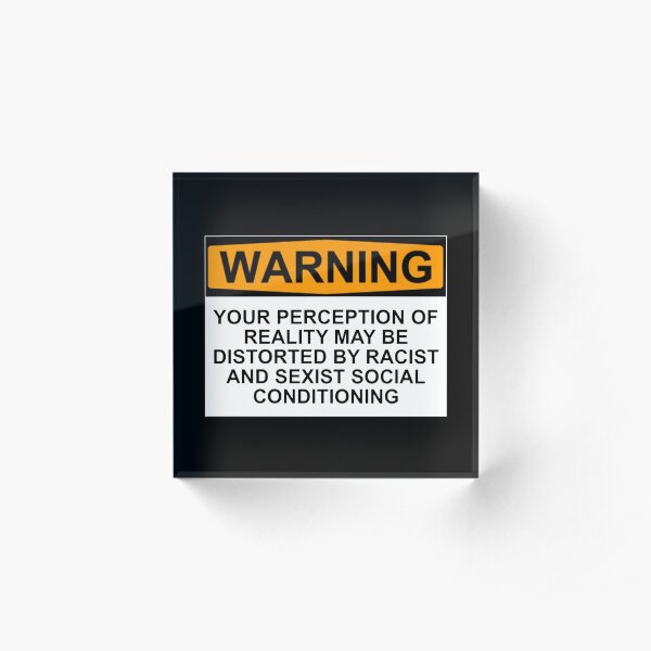 WARNING: YOUR PERCEPTION OF REALITY MAY BE DISTORTED BY RACIST AND SEXIST SOCIAL CONDITIONING Acrylic Block